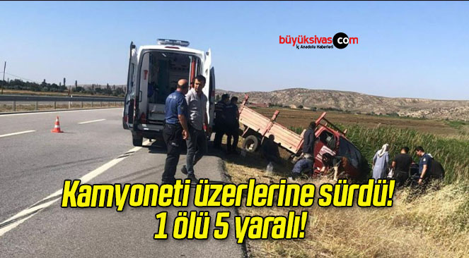 Kamyoneti üzerlerine sürdü! 1 ölü 5 yaralı!