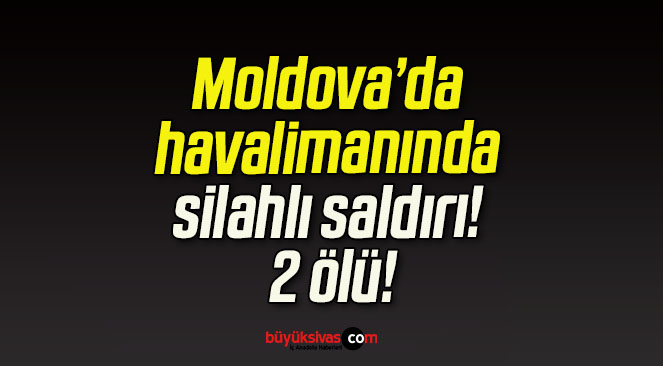 Moldova’da havalimanında silahlı saldırı! 2 ölü!