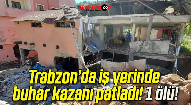 Trabzon’da iş yerinde buhar kazanı patladı! 1 ölü!