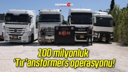 100 milyonluk ‘Tır’ansformers operasyonu!