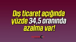 Dış ticaret açığında yüzde 34,5 oranında azalma var!