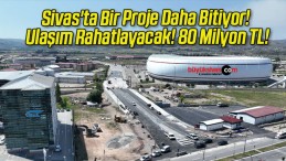 Sivas’ta Bir Proje Daha Bitiyor! Ulaşım Rahatlayacak! 80 Milyon TL!