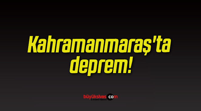 Kahramanmaraş’ta deprem!