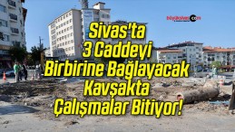 Sivas’ta 3 Caddeyi Birbirine Bağlayacak Kavşakta Çalışmalar Bitiyor!