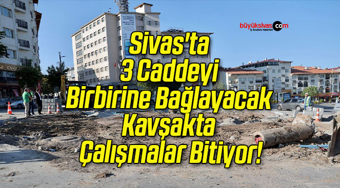 Sivas’ta 3 Caddeyi Birbirine Bağlayacak Kavşakta Çalışmalar Bitiyor!