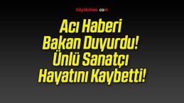 Acı Haberi Bakan Duyurdu! Ünlü Sanatçı Hayatını Kaybetti!