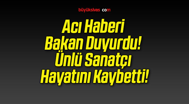 Acı Haberi Bakan Duyurdu! Ünlü Sanatçı Hayatını Kaybetti!