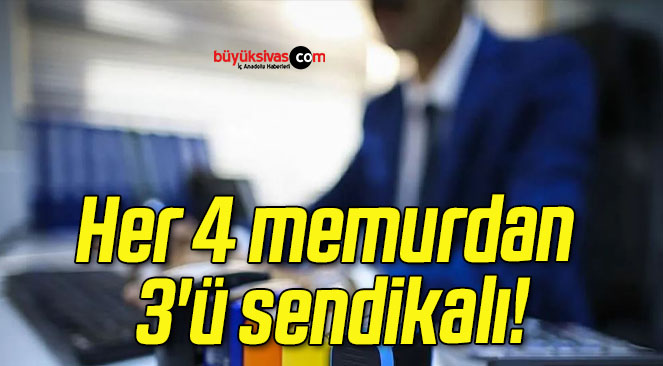 Her 4 memurdan 3’ü sendikalı!