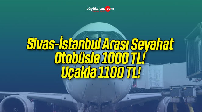 Sivas-İstanbul Arası Seyahat Otobüsle 1000 TL! Uçakla 1100 TL!