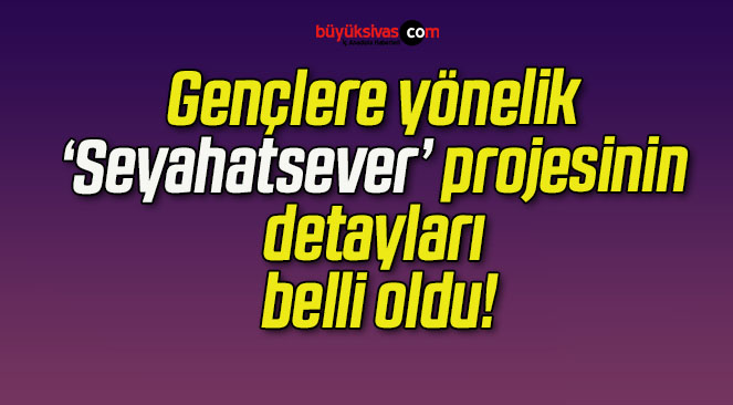 Gençlere yönelik ‘Seyahatsever’ projesinin detayları belli oldu!