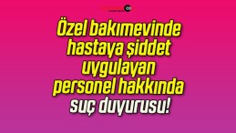 Özel bakımevinde hastaya şiddet uygulayan personel hakkında suç duyurusu!