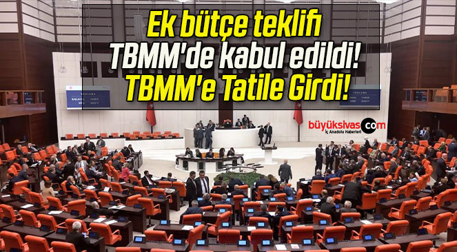 Ek bütçe teklifi TBMM’de kabul edildi! TBMM’e Tatile Girdi!