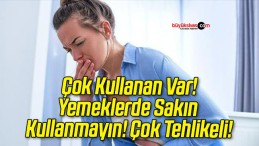 Yemeklerde Sakın Kullanmayın! Çok Tehlikeli!