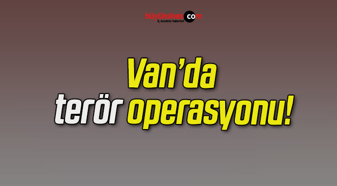 Van’da terör operasyonu!