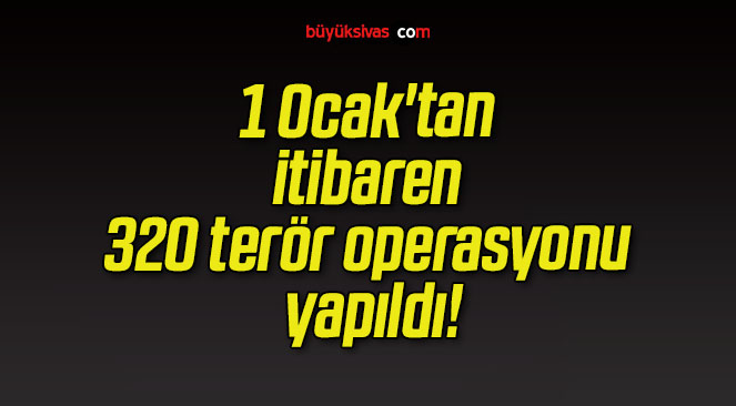 1 Ocak’tan itibaren 320 terör operasyonu yapıldı!