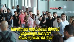 Havalimanı’nda bayram dönüşü yoğunluğu sürüyor! Sivas uçakları da dolu!