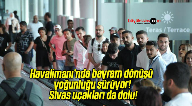 Havalimanı’nda bayram dönüşü yoğunluğu sürüyor! Sivas uçakları da dolu!