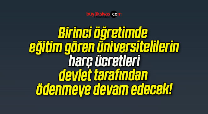 Birinci öğretimde eğitim gören üniversitelilerin harç ücretleri devlet tarafından ödenmeye devam edecek!