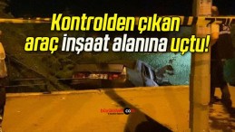 Kontrolden çıkan araç inşaat alanına uçtu!