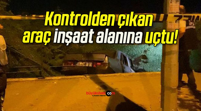 Kontrolden çıkan araç inşaat alanına uçtu!