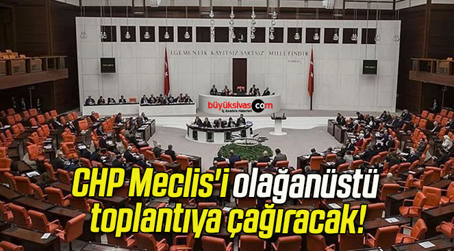 CHP Meclis’i olağanüstü toplantıya çağıracak!