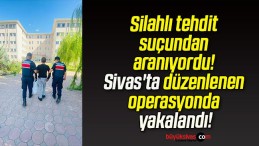 Silahlı tehdit suçundan aranıyordu! Sivas’ta düzenlenen operasyonda yakalandı!