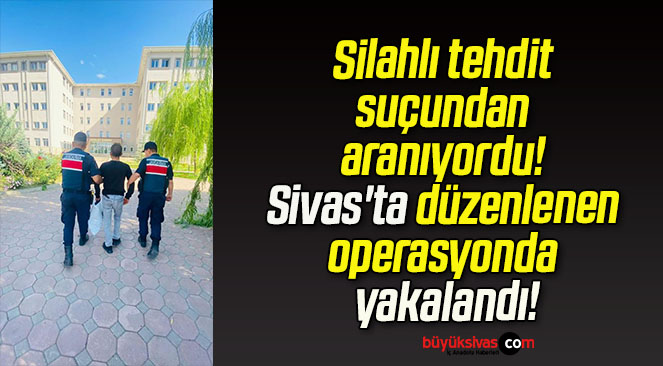 Silahlı tehdit suçundan aranıyordu! Sivas’ta düzenlenen operasyonda yakalandı!