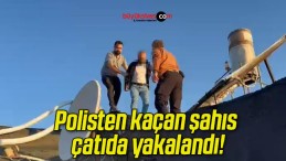 Polisten kaçan şahıs çatıda yakalandı!