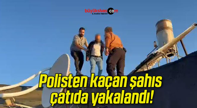 Polisten kaçan şahıs çatıda yakalandı!