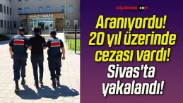 Aranıyordu! 20 yıl üzerinde cezası vardı! Sivas’ta yakalandı!