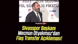 Sivasspor Başkanı Mecnun Otyakmaz’dan Flaş Transfer Açıklaması!