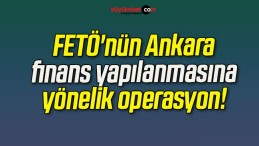 FETÖ’nün Ankara finans yapılanmasına yönelik operasyon!