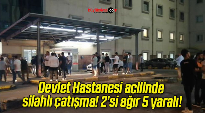 Devlet Hastanesi acilinde silahlı çatışma! 2’si ağır 5 yaralı!