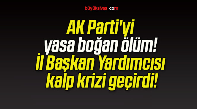 AK Parti’yi yasa boğan ölüm! İl Başkan Yardımcısı kalp krizi geçirdi!