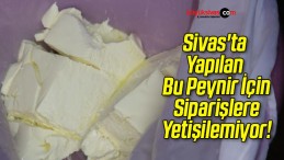 Sivas’ta Yapılan Bu Peynir İçin Siparişlere Yetişilemiyor!