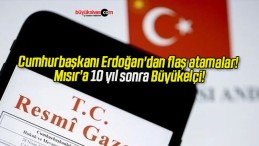 Cumhurbaşkanı Erdoğan’dan flaş atamalar! Mısır’a 10 yıl sonra Büyükelçi!