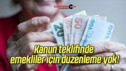 Kanun teklifinde emekliler için düzenleme yok!