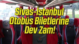 Sivas-İstanbul Otobüs Biletlerine Dev Zam!