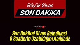 Son Dakika! Sivas Belediyesi O Saatlerin Uzatıldığını Açıkladı!