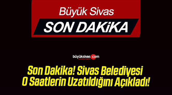 Son Dakika! Sivas Belediyesi O Saatlerin Uzatıldığını Açıkladı!