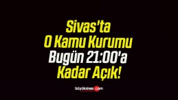 Sivas’ta O Kamu Kurumu Bugün 21:00’a Kadar Açık!