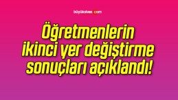 Öğretmenlerin ikinci yer değiştirme sonuçları açıklandı!