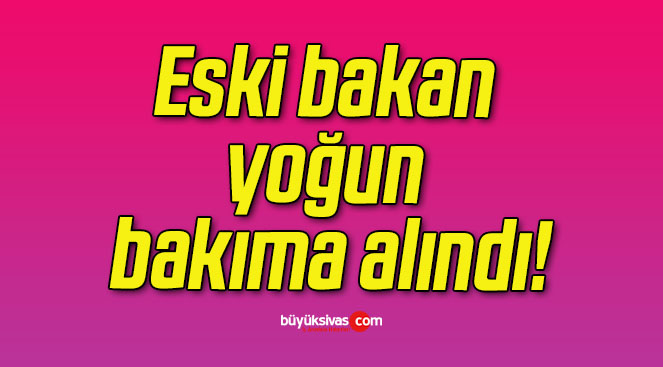 Eski bakan yoğun bakıma alındı!