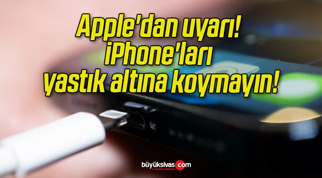 Apple’dan uyarı! iPhone’ları yastık altına koymayın!