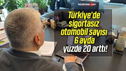 Türkiye’de sigortasız otomobil sayısı 6 ayda yüzde 20 arttı!