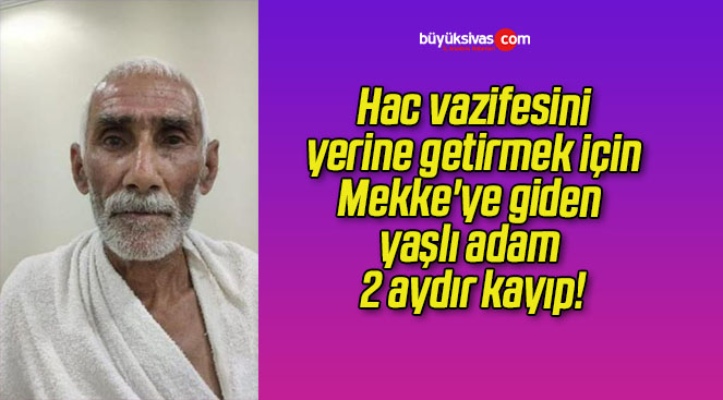 Hac vazifesini yerine getirmek için Mekke’ye giden yaşlı adam 2 aydır kayıp!