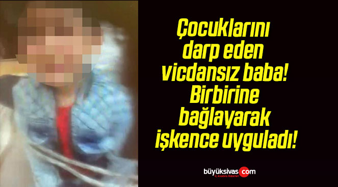 Çocuklarını darp eden vicdansız baba! Birbirine bağlayarak işkence uyguladı!