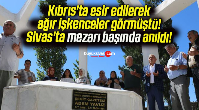 Kıbrıs’ta esir edilerek ağır işkenceler görmüştü! Sivas’ta mezarı başında anıldı!