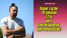 Süper Lig’de 20 takımın 17’si yerli teknik adamla lige başlayacak!