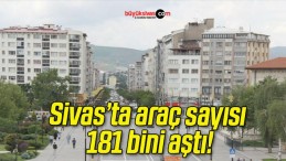 Sivas’ta araç sayısı 181 bini aştı!